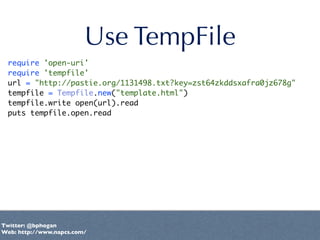 Use TempFile
 require 'open-uri'
 require 'tempfile'
 url = "http://pastie.org/1131498.txt?key=zst64zkddsxafra0jz678g"
 te...