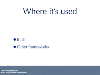 Where it’s used


           •Rails
           •Other frameworks


Twitter: @bphogan
Web: http://www.napcs.com/
 