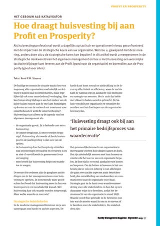 57
Hoe draagt huisvesting bij aan
Profit en Prosperity?
het gebouw als katalysator
De huidige economische situatie maakt het voor
nagenoeg alle organisaties noodzakelijk om kri-
tisch te kijken naar kostenreducties, maar tege-
lijkertijd ook naar omzetbehoud/-verhoging. Hoe
kan huisvesting bijdragen aan het vinden van de
juiste balans tussen aan de ene kant bezuinigen
op kosten en aan de andere kant investeren voor
omzetbehoud en wellicht omzetverhoging?
Huisvesting staat alleen op de agenda van het
algemeen management als:
-- de organisatie groeit. Er is behoefte aan extra
huisvesting;
-- de omzet terugloopt. Er moet worden bezui-
nigd. Huisvesting als tweede of derde kosten-
post in de jaarbegroting is dan een van de
opties;
-- de huisvesting door het langdurig uitstellen
van investeringen verouderd en versleten is en
er niet of onvoldoende is gereserveerd voor
vervanging;
-- men beseft dat huisvesting helpt om waarde
toe te voegen.
De eerste drie redenen zijn de gangbare aanlei-
dingen om in het managementteam over huis-
vesting te spreken. In toenemende mate groeit
echter het besef dat huisvesting meer is dan een
kostenpost en een noodzakelijk kwaad. Met
huisvesting kan ook waarde worden toegevoegd.
Maar welke waarde en voor wie?
Strategische beleidsdoelen
In de moderne managementliteratuur zie je een
samengaan van harde en zachte aspecten. De
Tekst: René P.M. Stevens
Als huisvestingsprofessional wordt u dagelijks op tactisch en operationeel niveau geconfronteerd
met de impact van de strategische koers van uw organisatie. Wat zou u, gewapend met deze erva-
ring, anders doen als u de strategische koers kon bepalen? In dit artikel wordt u meegenomen in de
strategische denkwereld van het algemeen management en hoe u met huisvesting een wezenlijke
tactische bijdrage kunt leveren aan de Profit (goed voor de organisatie) en bovendien aan de Pros-
perity (goed voor allen).
harde kant komt vooral tot uitdrukking in de fo-
cus op effectiviteit en efficiency, waar de zachte
kant de nadruk legt op aandacht voor motivatie
en synergie van mensen. Het is zaak dat beide
met elkaar in balans worden gebracht. De ba-
lans verschilt per organisatie en verandert bo-
vendien met het doorlopen van de organisatie­
levenscyclus.
Het gezamenlijke kenmerk van organisaties is:
meerwaarde creëren door dingen samen te doen.
Het zijn uiteindelijk mensen met hun dromen en
emoties die het succes van een organisatie bepa-
len. In deze tijd is er vooral aandacht voor kosten
en besparen. Om de balans te bewaren is het van
belang dat er ook een inbreng is van afdelingen
die gaan over zachte aspecten zoals betrokken-
heid plus ontwikkeling van medewerkers en com-
municeren waar de organisatie voor staat.
Strategie gaat in de basis over waardevermeer-
dering voor alle stakeholders en hoe dat op een
duurzame wijze is te bereiken, zodat het be-
staansrecht van de organisatie in stand blijft.
Waarde wordt hier gebruikt in de betekenis van
iets wat de moeite waard is om na te streven of
te bereiken voor de stakeholders. De stakehol-
ders zijn:
profit en prosperity
 ‘Huisvesting draagt ook bij aan
het primaire bedrijfsproces van
waardecreatie’
 
