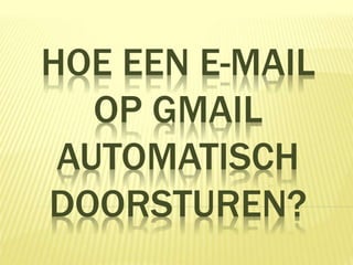 HOE EEN E-MAIL
OP GMAIL
AUTOMATISCH
DOORSTUREN?
 