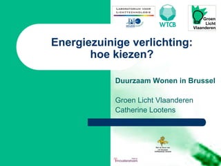 Energiezuinige verlichting:
       hoe kiezen?

            Duurzaam Wonen in Brussel

            Groen Licht Vlaanderen
            Catherine Lootens
 