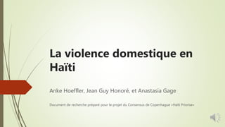 La violence domestique en
Haïti
Anke Hoeffler, Jean Guy Honoré, et Anastasia Gage
Document de recherche préparé pour le projet du Consensus de Copenhague «Haïti Priorise»
 