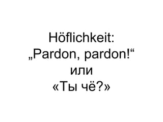 Höflichkeit:
„Pardon, pardon!“
      или
    «Ты чё?»
 