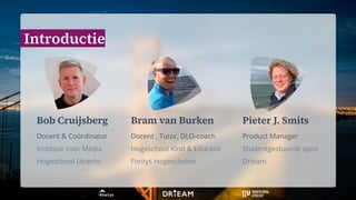 Introductie
Bob Cruijsberg
Docent & Coördinator
Instituut voor Media
Hogeschool Utrecht
Bram van Burken
Docent , Tutor, DL...