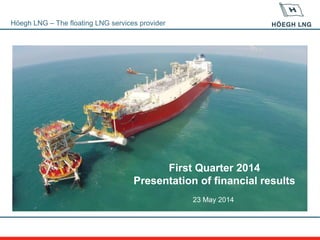 Höegh LNG – The floating LNG services provider
First Quarter 2014
Presentation of financial results
23 May 2014
 