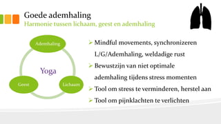 Goede ademhaling
Harmonie tussen lichaam, geest en ademhaling
 Mindful movements, synchronizeren
L/G/Ademhaling, weldadige rust
 Bewustzijn van niet optimale
ademhaling tijdens stress momenten
 Tool om stress te verminderen, herstel aan
 Tool om pijnklachten te verlichten
 