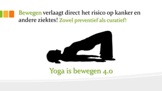 Bewegen verlaagt direct het risico op kanker en
andere ziektes! Zowel preventief als curatief!
Yoga is bewegen 4.0
 
