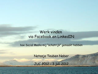 Werk vinden
      via Facebook en LinkedIN

hoe Social Media mij “schatrijk” gemaakt hebben



          Natasja Teuben Naber

          JUC 2012 - 3 juli 2012
               © @Tasdoet 2012                    1
 