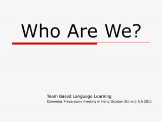 Who Are We? Team Based Language Learning Comenius Preparatory meeting in Høng October 5th and 6th 2011 