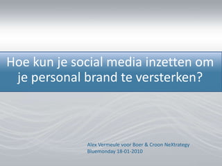 Hoe kun je social media inzetten om je personal brand te versterken? Alex Vermeule voor Boer & Croon NeXtrategyBluemonday 18-01-2010 