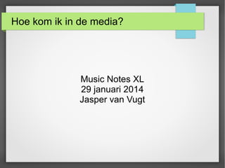 Hoe kom ik in de media?

Music Notes XL
29 januari 2014
Jasper van Vugt

 