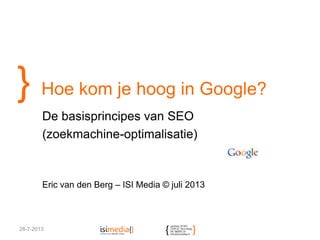 } Hoe kom je hoog in Google?
De basisprincipes van SEO
(zoekmachine-optimalisatie)
Eric van den Berg – ISI Media © juli 2013
28-7-2013
 