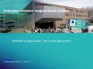 Inkopen binnen hogeschool Leiden
Kwaliteit is geen daad , het is een gewoonte*.
*Aristoteles
Grieks filosoof 384 v.C. - 322 v.C.
 
