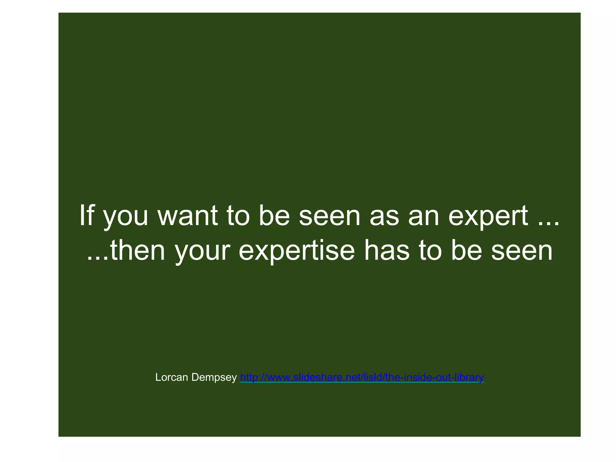 If you want to be seen as an expert ...
...then your expertise has to be seen
Lorcan Dempsey http://www.slideshare.net/lisld/the-inside-out-library
 