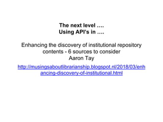The next level ….
Using API’s in ….
Enhancing the discovery of institutional repository
contents - 6 sources to consider
Aaron Tay
http://musingsaboutlibrarianship.blogspot.nl/2018/03/enh
ancing-discovery-of-institutional.html
 