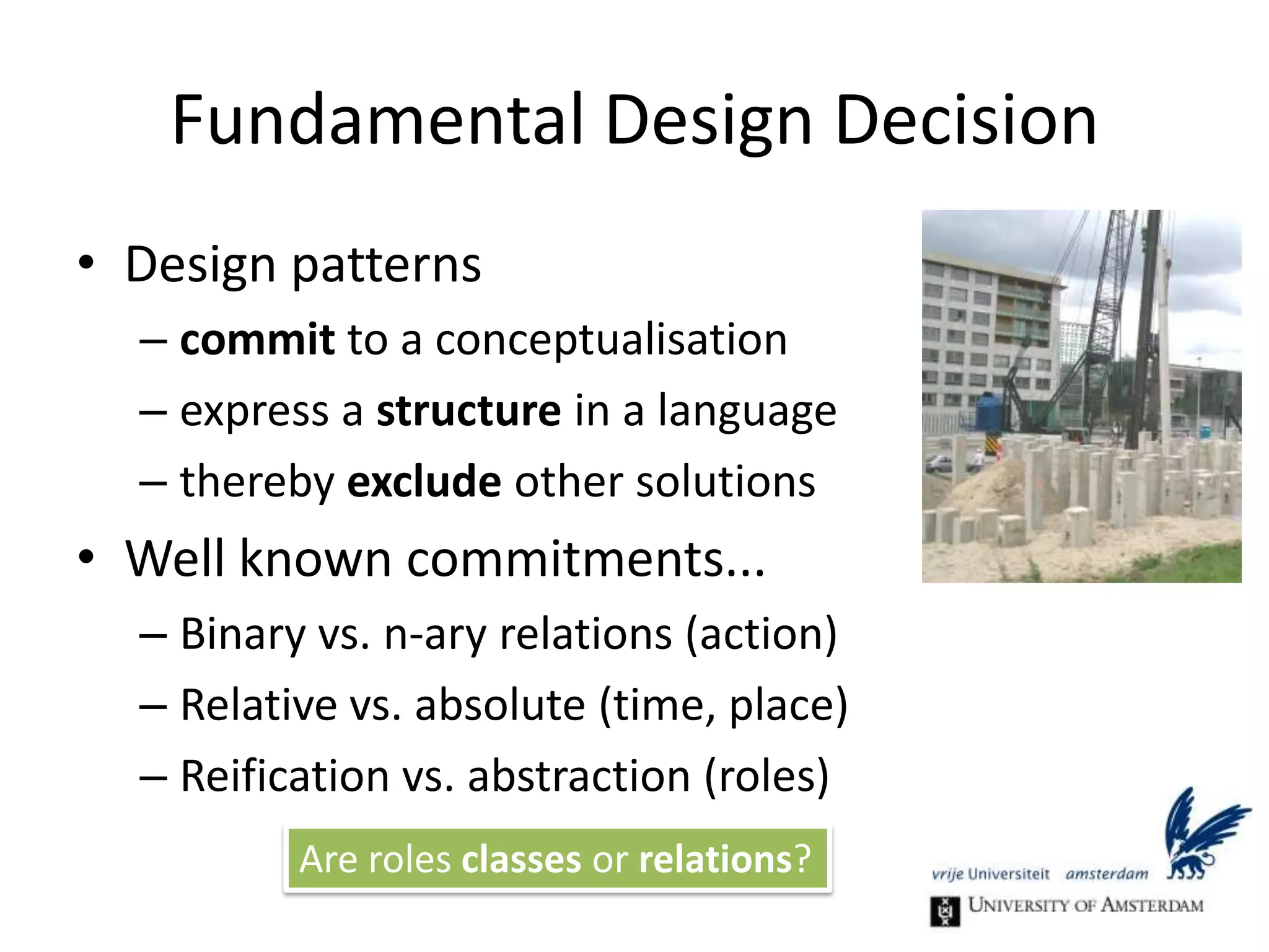 Design DecisionsConceptual ModelTwo Sides to a CoinOntologyDPs... KADS, CommonKADS“Knowledge modelling” (van Heijst et al., ‘97)Design patterns bridge the gapthey are specific to a KR language... but commit to a conceptual model that exists independently of it