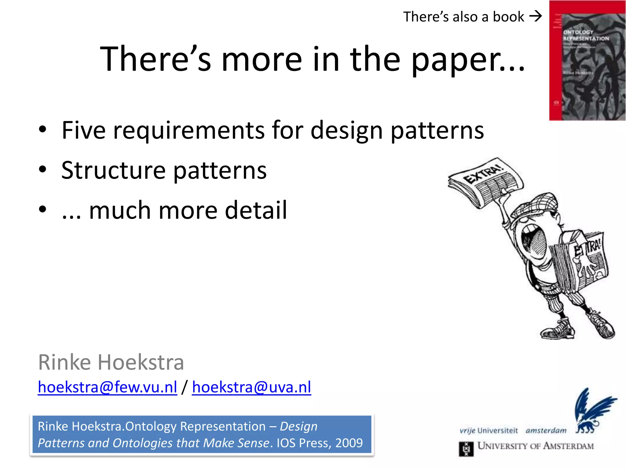 DiscussionMessage: move beyond best practicesDesign patternsCapture fundamental design decisions, Recurrent structures that reflect cognitive notionsBridge the gap between conceptualization and implementation.Give insight in expert knowledgeWhat next?Domain theories, but also linguistics and cognitionHarvest recurring patterns in existing ontologiesAssess tradeoffs, i.e. discover design decisionsDesign patterns as index to a library of ontologies