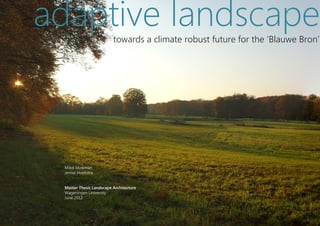 adaptive landscape       towards a climate robust future for the ‘Blauwe Bron’




 Mikel Minkman
 Jentse Hoekstra


 Master Thesis Landscape Architecture
 Wageningen University
 June 2012
 