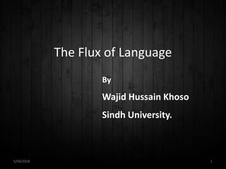 The Flux of Language
By
Wajid Hussain Khoso
Sindh University.
5/04/2018 1
 