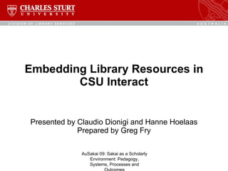 Embedding Library Resources in CSU Interact Presented by Claudio Dionigi and Hanne Hoelaas Prepared by Greg Fry AuSakai 09: Sakai as a Scholarly Environment: Pedagogy, Systems, Processes and Outcomes 
