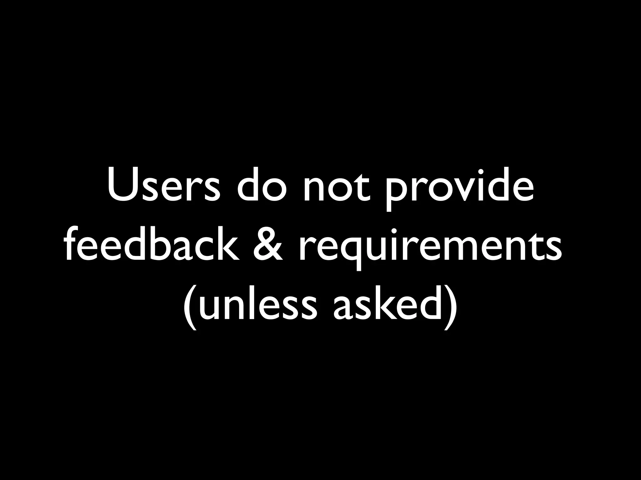Users do not provide
feedback & requirements
(unless asked)
 