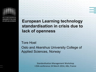 European Learning technology
standardisation in crisis due to
lack of openness
Tore Hoel
Oslo and Akershus University College of
Applied Sciences, Norway
Standardisation Management Workshop
I-ESA conference 24 March 2014, Albi, France
 