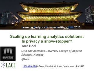 Scaling up learning analytics solutions:
Is privacy a show-stopper?
Tore Hoel
Oslo and Akershus University College of Applied
Sciences, Norway
@tore
LASI-ASIA.ORG – Seoul, Republic of Korea, September 19th 2016
 