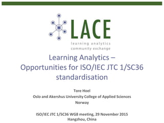Learning Analytics –
Opportunities for ISO/IEC JTC 1/SC36
standardisation
Tore Hoel
Oslo and Akershus University College of Applied Sciences
Norway
ISO/IEC JTC 1/SC36 WG8 meeting, 29 November 2015
Hangzhou, China
 
