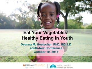 Eat Your Vegetables!
Healthy Eating in Youth
Deanna M. Hoelscher, PhD, RD, LD
Youth-Nex Conference
October 10, 2013

 