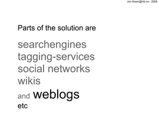 Jon.Hoem@hib.no - 2008




Parts of the solution are

searchengines
tagging-services
social networks
wikis
and   weblogs
etc