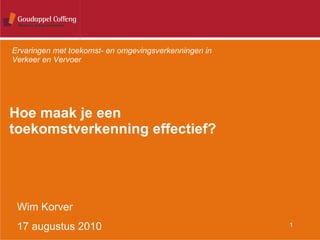Hoe maak je een  toekomstverkenning effectief? Ervaringen met toekomst- en omgevingsverkenningen in Verkeer en Vervoer Wim Korver 17 augustus 2010 