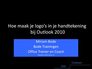 Hoe maak je logo’s in je handtekening  bij Outlook 2010 Miriam Bode Bode Trainingen Office Trainer en Coach November 2010 versie 1.0 