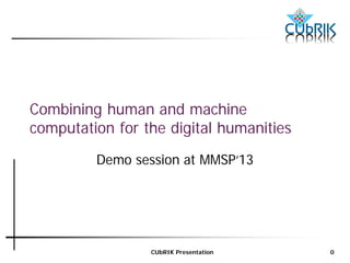 CUbRIK Presentation 0 
Combining human and machine 
computation for the digital humanities 
Demo session at MMSP‘13 
 