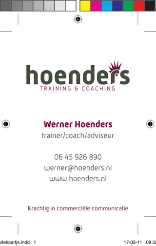 Werner Hoenders
                     trainer/coach/adviseur

                       06 45 926 890
                     werner@hoenders.nl
                      www.hoenders.nl


             Krachtig in commerciële communicatie




sitekaartje.indd 1                             17-03-11 08:52
 