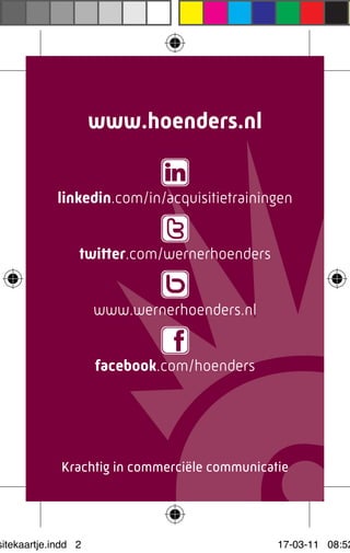 www.hoenders.nl


            linkedin.com/in/acquisitietrainingen


                 twitter.com/wernerhoenders


                     www.wernerhoenders.nl


                     facebook.com/hoenders




             Krachtig in commerciële communicatie




sitekaartje.indd 2                             17-03-11 08:52
 
