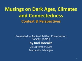 1 Musings on Dark Ages, Climates and ConnectednessContext & Perspectives Presented to Ancient Artifact Preservation Society  (AAPS) by Karl Hoenke 26 September 2009 Marquette, Michigan 