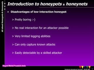 Introduction to honeypots  &  honeynets Disadvantages of low-interaction honeypot Pretty boring :-) No real interaction for an attacker possible Very limited logging abilities Can only capture known attacks Easily detectable by a skilled attacker 