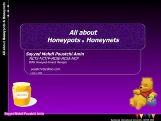 Sayyed Mehdi Poustchi Amin MCTS-MCITP-MCSE-MCSA-MCP IRAN Honeynet-Project Manager [email_address] 14 Oct 2008 All about Honeypots  &  Honeynets All about Honeypots & Honeynets 