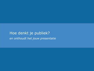 Hoe denkt je publiek?
en onthoudt het jouw presentatie
 