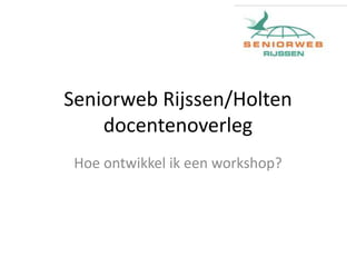 Seniorweb Rijssen/Holten
docentenoverleg
Hoe ontwikkel ik een workshop?
 