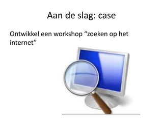 Aan de slag: case
Ontwikkel een workshop “zoeken op het
internet”
 