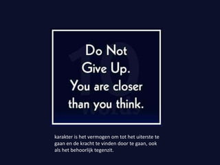 karakter is het vermogen om tot het uiterste te
gaan en de kracht te vinden door te gaan, ook
als het behoorlijk tegenzit.
 