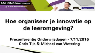 Hoe organiseer je innovatie op
de leeromgeving?
Preconferentie Onderwijsdagen - 7/11/2016
Chris Tils & Michael van Wetering
 