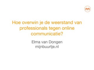 Hoe overwin je de weerstand van
professionals tegen online
communicatie?
Elma van Dongen
mijnbuurtje.nl
 
