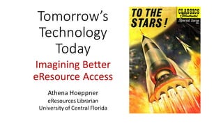 Tomorrow’s	
Technology	
Today
Imagining	Better	
eResource Access
Athena	Hoeppner
eResources	Librarian
University	of	Central	Florida
 