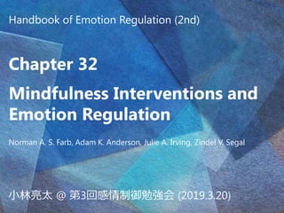 Handbook of Emotion Regulation (2nd)
Chapter 32
Mindfulness Interventions and
Emotion Regulation
Norman A. S. Farb, Adam K. Anderson, Julie A. Irving, Zindel V. Segal
小林亮太 @ 第3回感情制御勉強会 (2019.3.20)
 