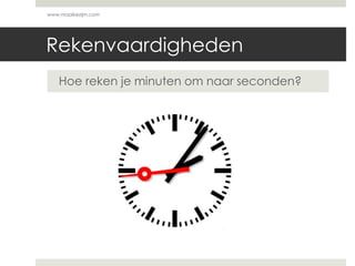 Rekenvaardigheden
Hoe reken je minuten om naar seconden?
www.maaikezijm.com
 