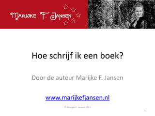 Hoe schrijf ik een boek?
Door de auteur Marijke F. Jansen
www.marijkefjansen.nl
© Marijke F. Jansen 2013
1
 