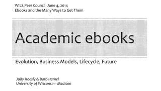 Evolution, Business Models, Lifecycle, Future
Jody Hoesly & Barb Hamel
University of Wisconsin - Madison
WILS Peer Council June 4, 2014
Ebooks and the Many Ways to Get Them
 