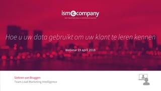 Siebren van Bruggen
Team Lead Marketing Intelligence
Hoe u uw data gebruikt om uw klant te leren kennen
Webinar 19 april 2018
 